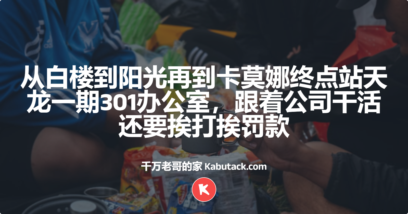 从白楼到阳光再到卡莫娜终点站天龙一期301办公室，跟着公司干活还要挨打挨罚款